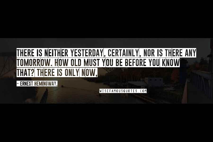 Ernest Hemingway, Quotes: There is neither yesterday, certainly, nor is there any tomorrow. How old must you be before you know that? There is only now,