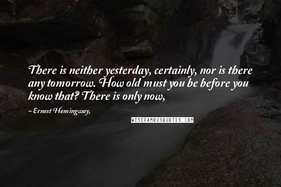 Ernest Hemingway, Quotes: There is neither yesterday, certainly, nor is there any tomorrow. How old must you be before you know that? There is only now,