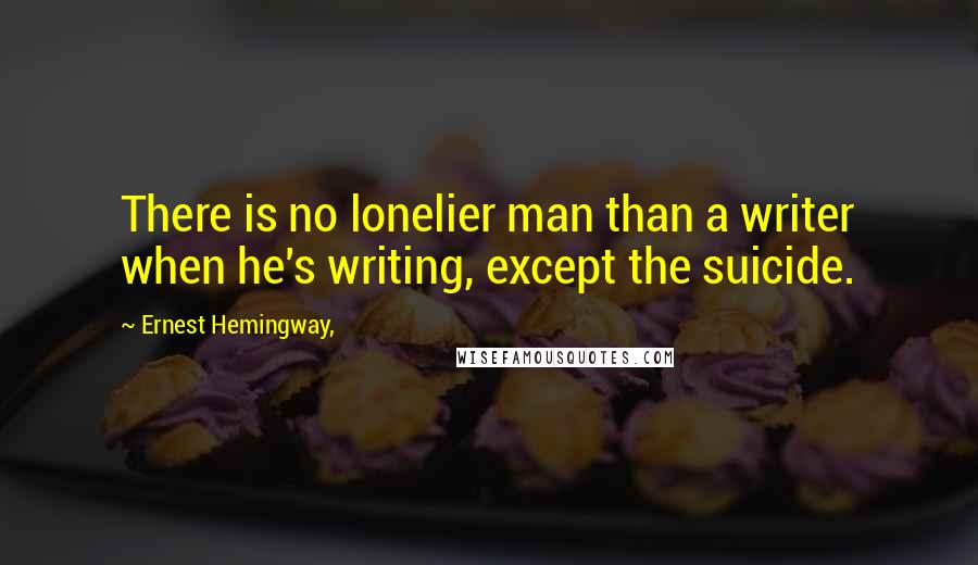 Ernest Hemingway, Quotes: There is no lonelier man than a writer when he's writing, except the suicide.