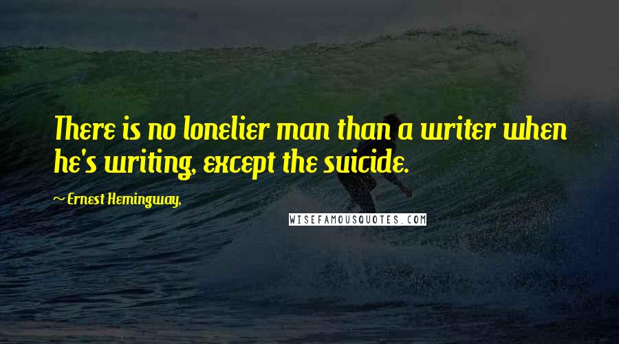 Ernest Hemingway, Quotes: There is no lonelier man than a writer when he's writing, except the suicide.