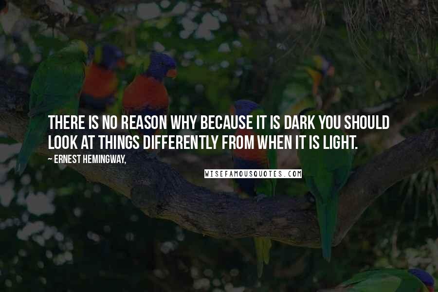 Ernest Hemingway, Quotes: There is no reason why because it is dark you should look at things differently from when it is light.