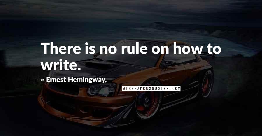 Ernest Hemingway, Quotes: There is no rule on how to write.