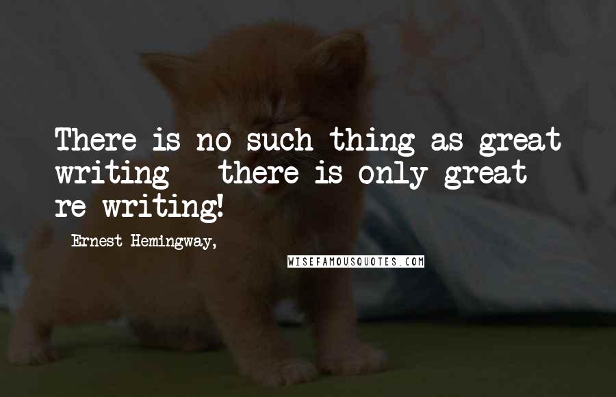 Ernest Hemingway, Quotes: There is no such thing as great writing - there is only great re-writing!