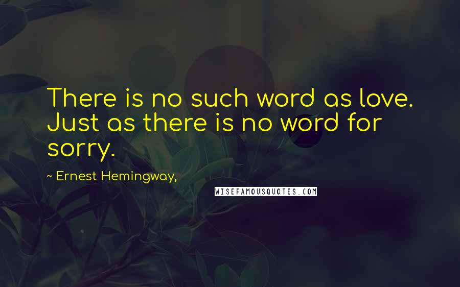 Ernest Hemingway, Quotes: There is no such word as love. Just as there is no word for sorry.