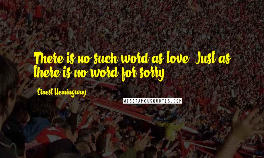 Ernest Hemingway, Quotes: There is no such word as love. Just as there is no word for sorry.