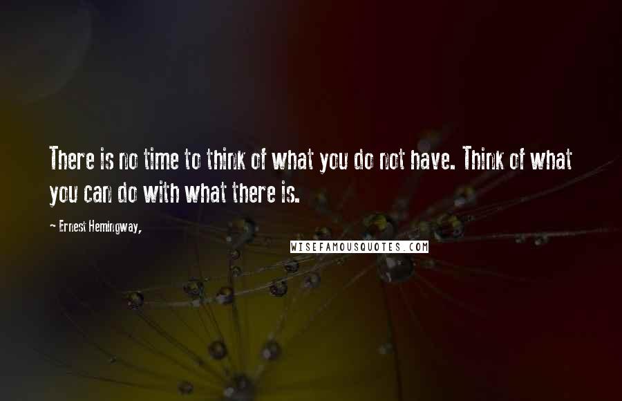 Ernest Hemingway, Quotes: There is no time to think of what you do not have. Think of what you can do with what there is.