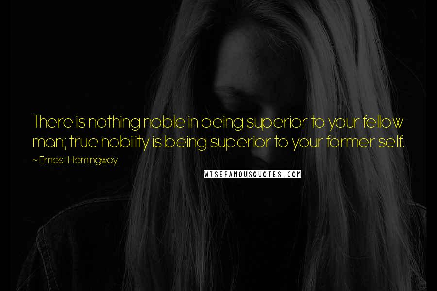 Ernest Hemingway, Quotes: There is nothing noble in being superior to your fellow man; true nobility is being superior to your former self.