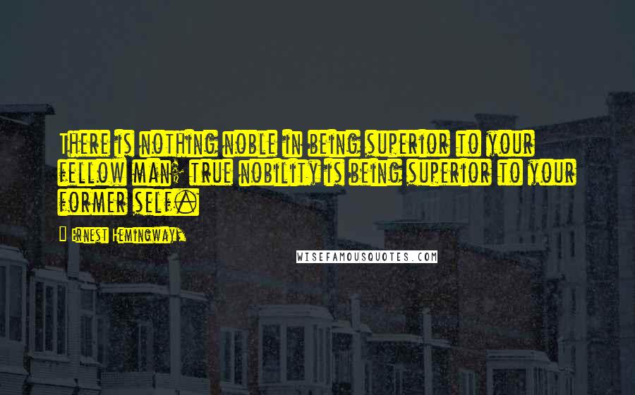 Ernest Hemingway, Quotes: There is nothing noble in being superior to your fellow man; true nobility is being superior to your former self.