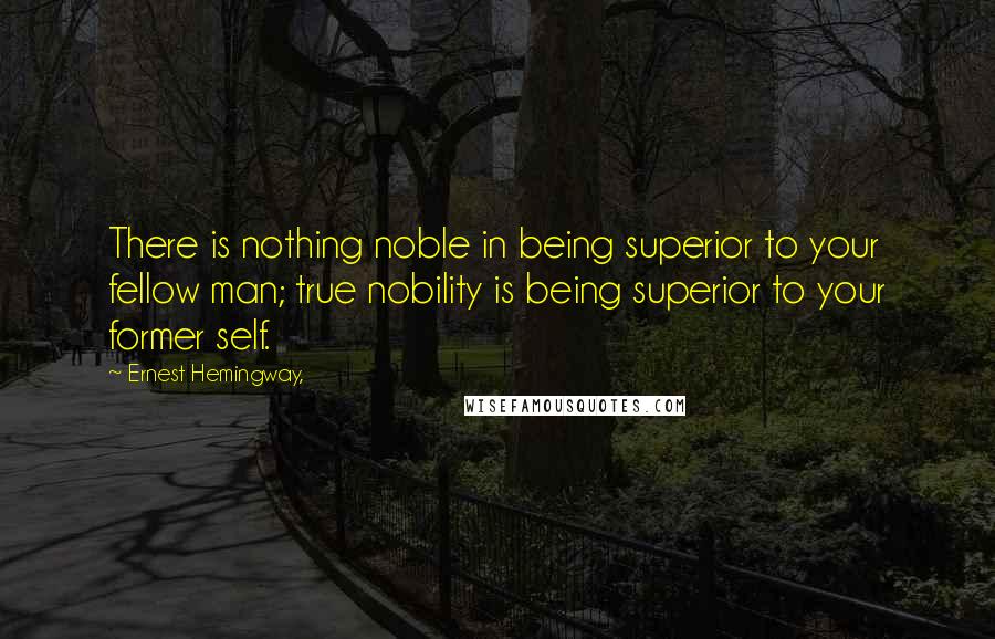 Ernest Hemingway, Quotes: There is nothing noble in being superior to your fellow man; true nobility is being superior to your former self.