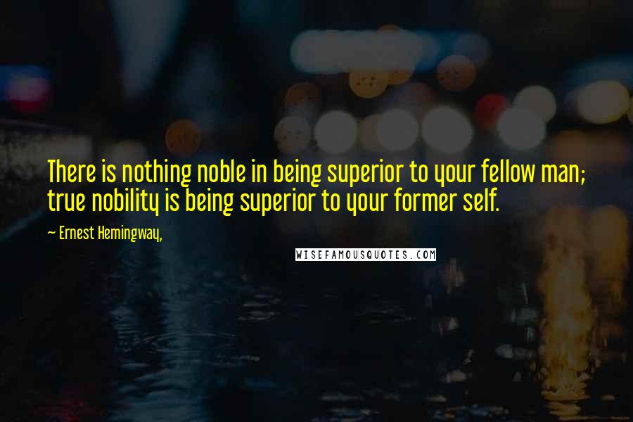 Ernest Hemingway, Quotes: There is nothing noble in being superior to your fellow man; true nobility is being superior to your former self.