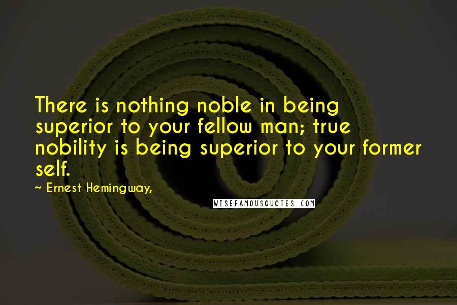 Ernest Hemingway, Quotes: There is nothing noble in being superior to your fellow man; true nobility is being superior to your former self.