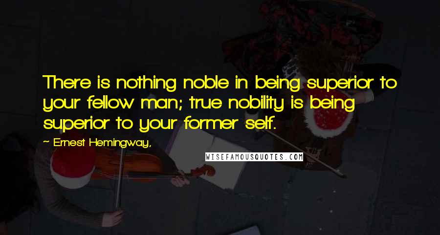 Ernest Hemingway, Quotes: There is nothing noble in being superior to your fellow man; true nobility is being superior to your former self.