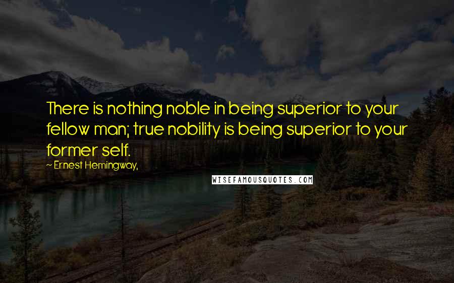 Ernest Hemingway, Quotes: There is nothing noble in being superior to your fellow man; true nobility is being superior to your former self.