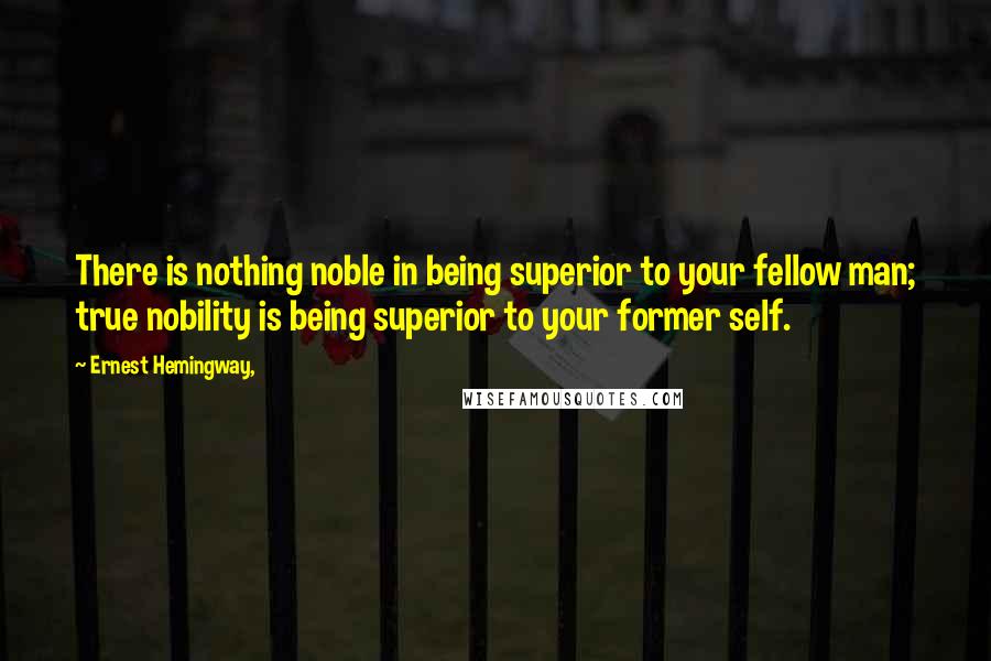 Ernest Hemingway, Quotes: There is nothing noble in being superior to your fellow man; true nobility is being superior to your former self.