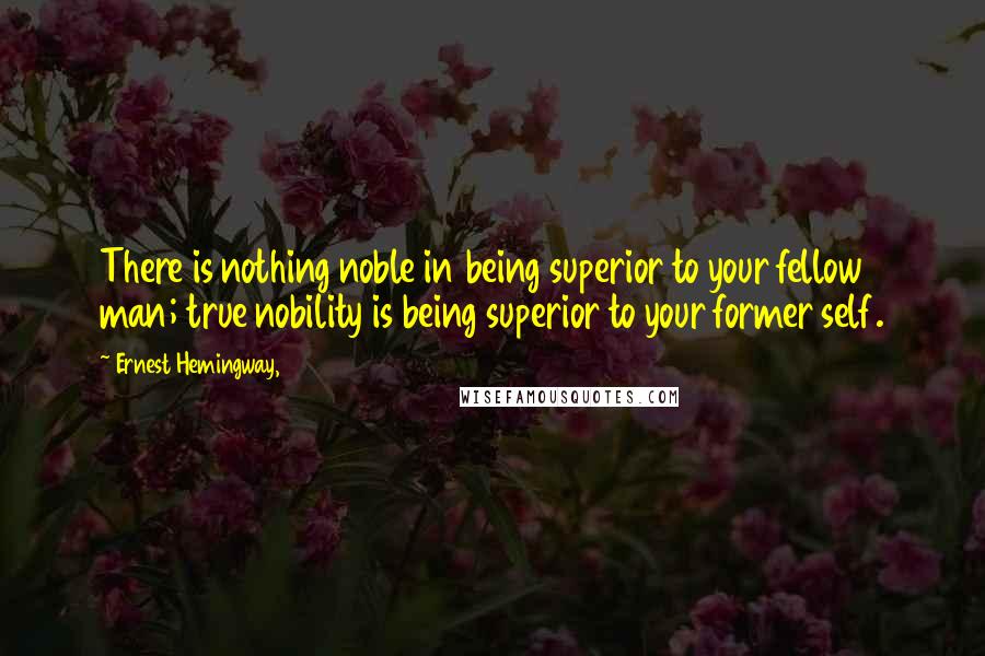 Ernest Hemingway, Quotes: There is nothing noble in being superior to your fellow man; true nobility is being superior to your former self.