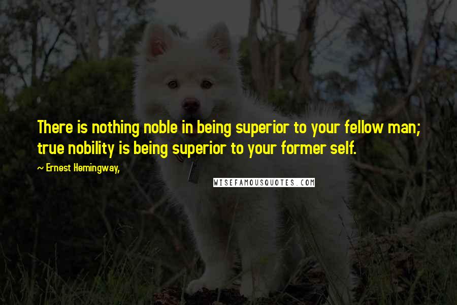 Ernest Hemingway, Quotes: There is nothing noble in being superior to your fellow man; true nobility is being superior to your former self.