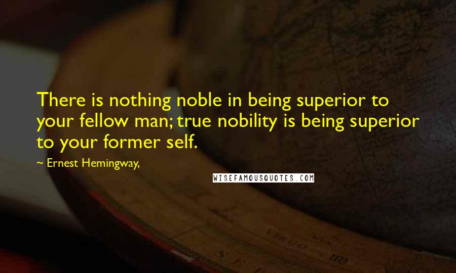 Ernest Hemingway, Quotes: There is nothing noble in being superior to your fellow man; true nobility is being superior to your former self.