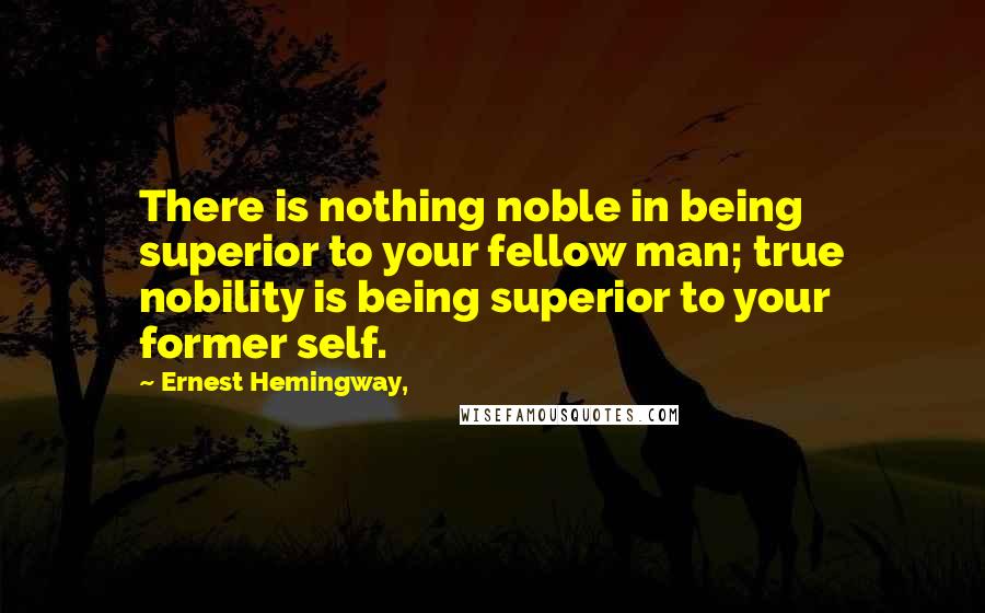 Ernest Hemingway, Quotes: There is nothing noble in being superior to your fellow man; true nobility is being superior to your former self.