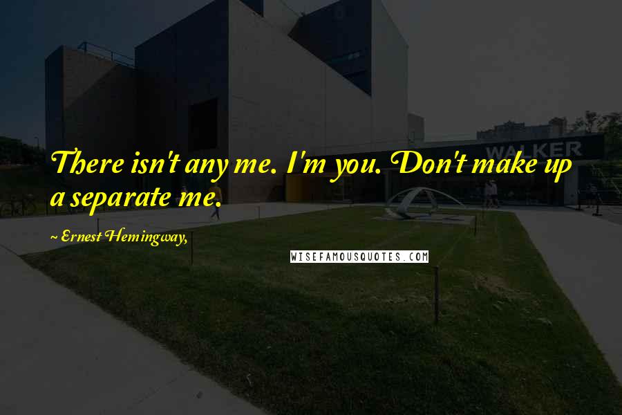 Ernest Hemingway, Quotes: There isn't any me. I'm you. Don't make up a separate me.