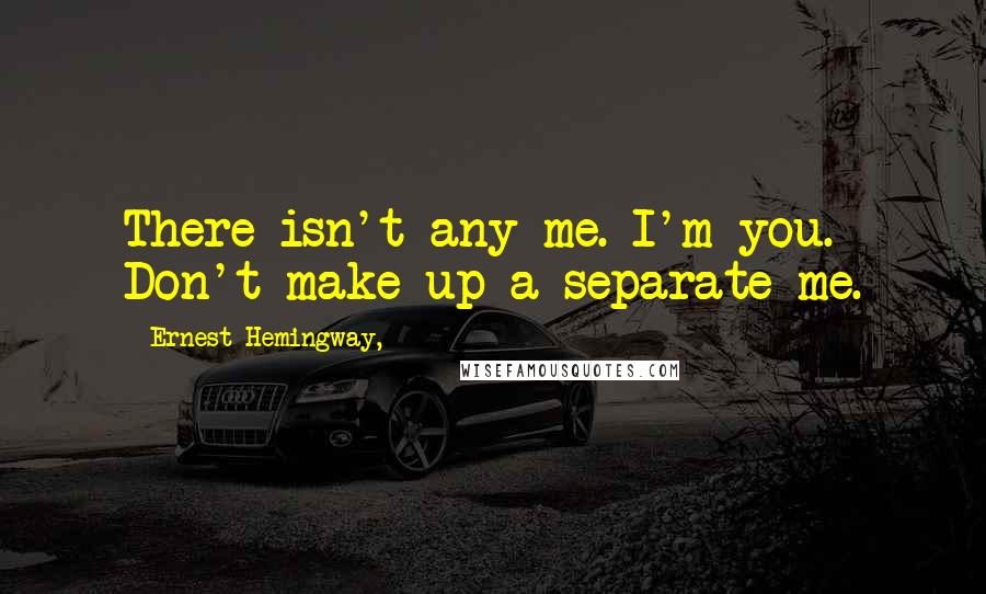 Ernest Hemingway, Quotes: There isn't any me. I'm you. Don't make up a separate me.