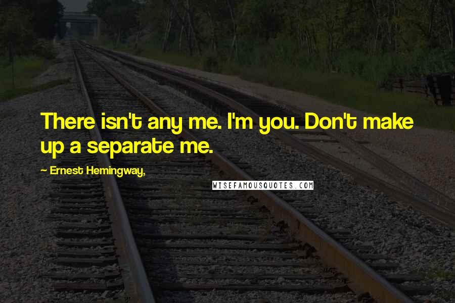 Ernest Hemingway, Quotes: There isn't any me. I'm you. Don't make up a separate me.