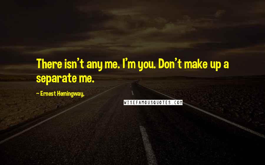 Ernest Hemingway, Quotes: There isn't any me. I'm you. Don't make up a separate me.