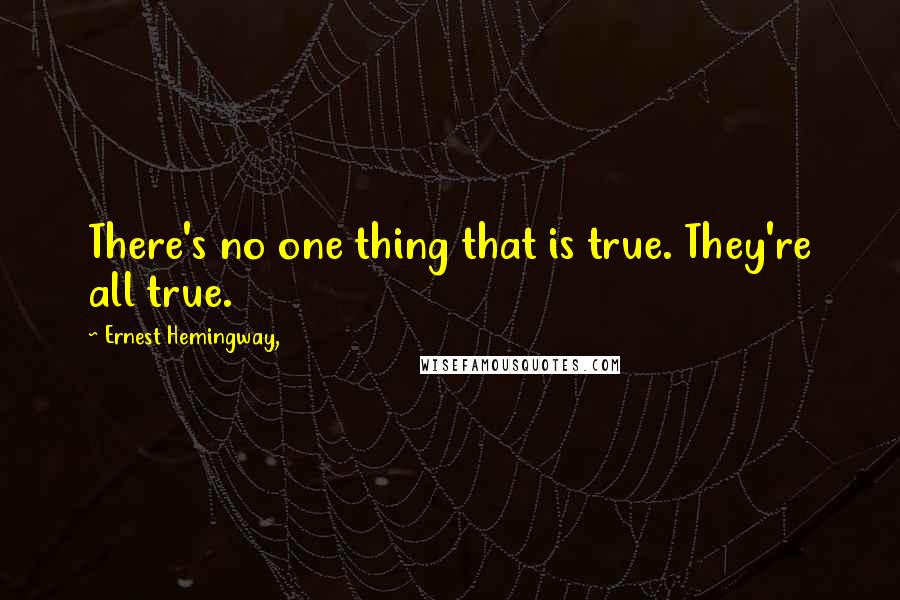 Ernest Hemingway, Quotes: There's no one thing that is true. They're all true.