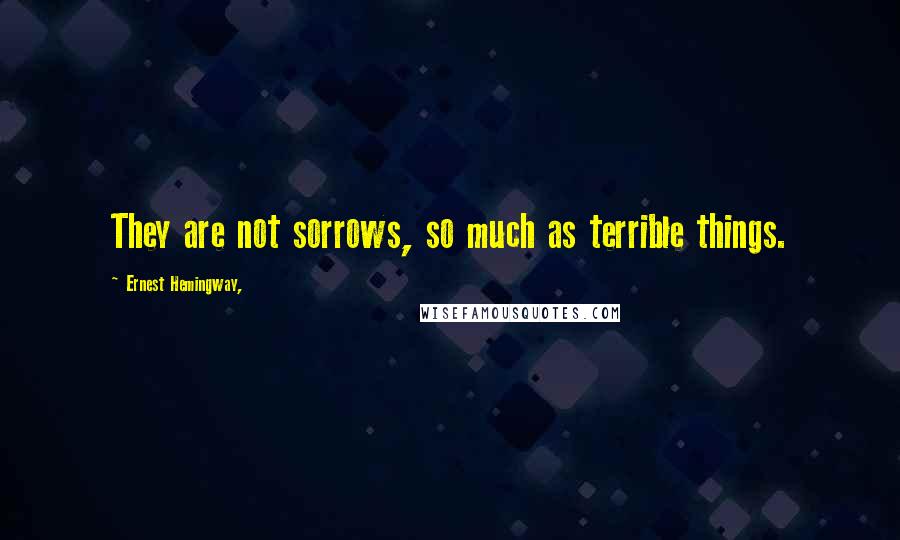 Ernest Hemingway, Quotes: They are not sorrows, so much as terrible things.