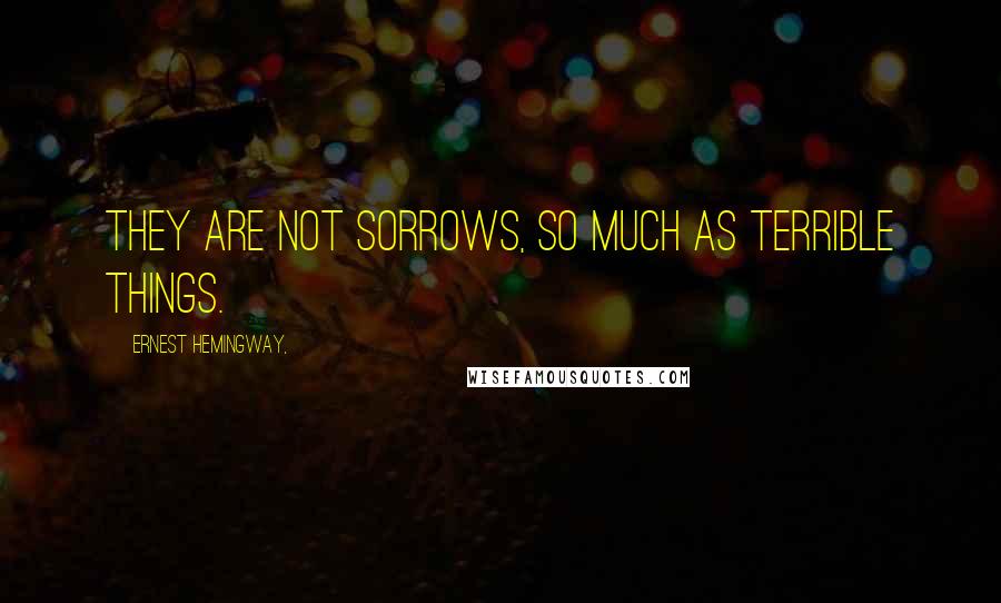 Ernest Hemingway, Quotes: They are not sorrows, so much as terrible things.