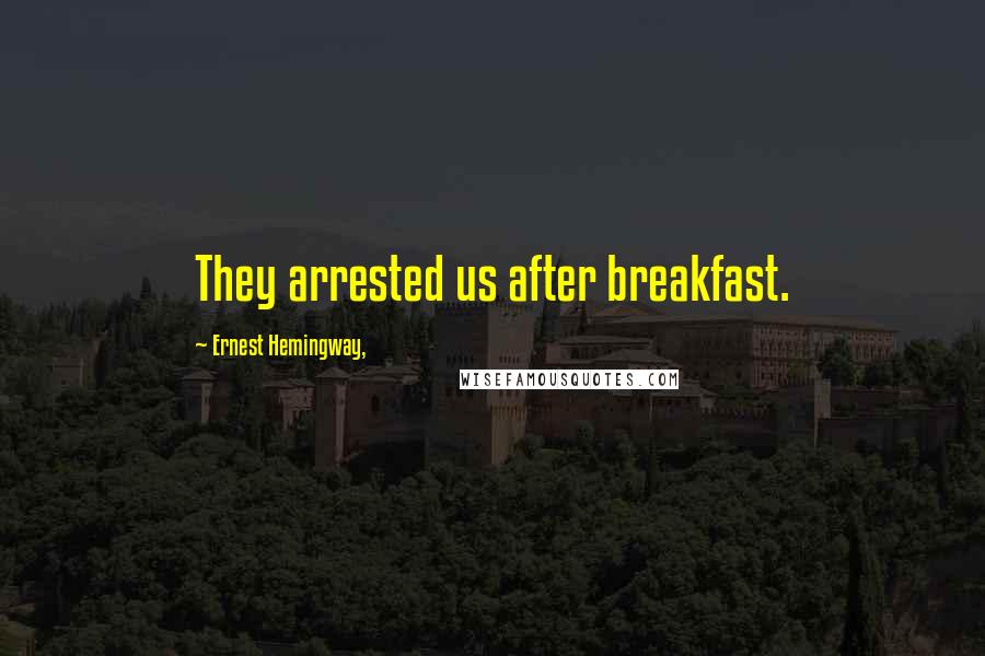 Ernest Hemingway, Quotes: They arrested us after breakfast.