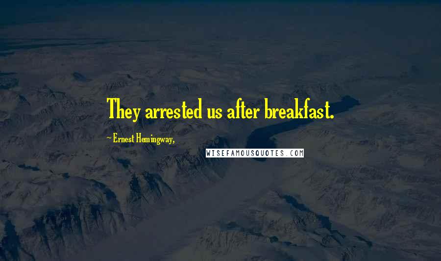 Ernest Hemingway, Quotes: They arrested us after breakfast.