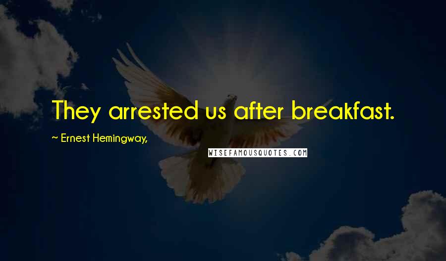 Ernest Hemingway, Quotes: They arrested us after breakfast.