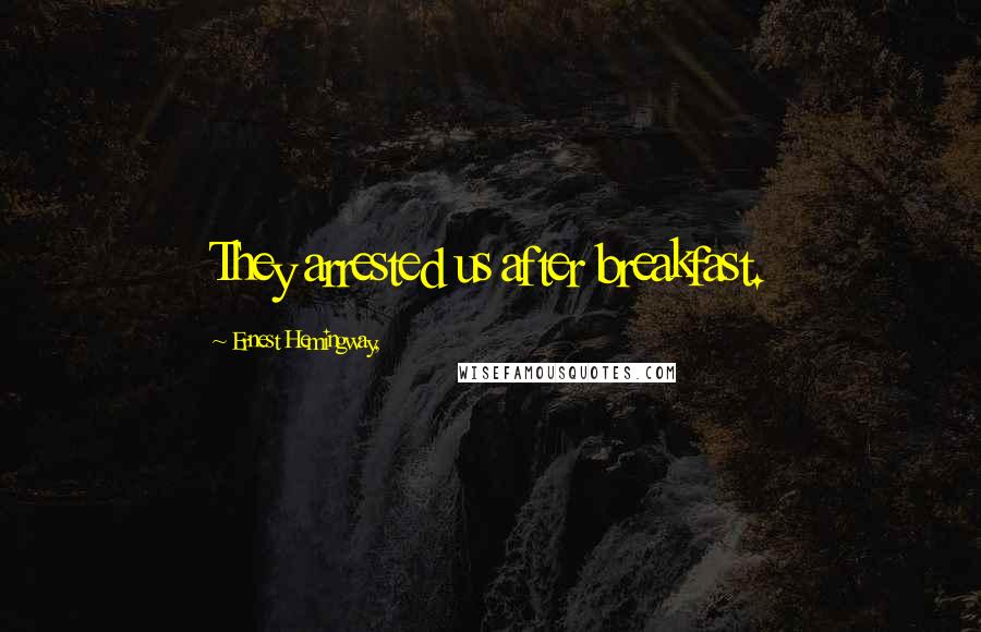 Ernest Hemingway, Quotes: They arrested us after breakfast.