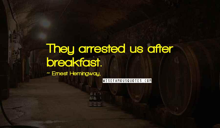 Ernest Hemingway, Quotes: They arrested us after breakfast.