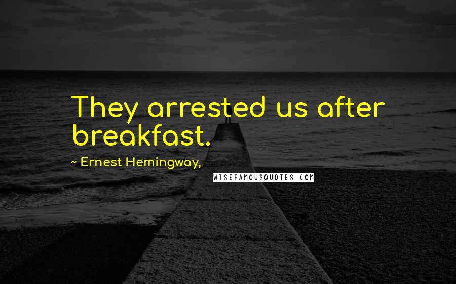 Ernest Hemingway, Quotes: They arrested us after breakfast.