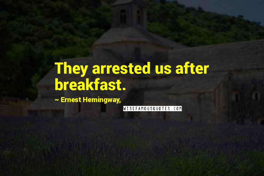 Ernest Hemingway, Quotes: They arrested us after breakfast.