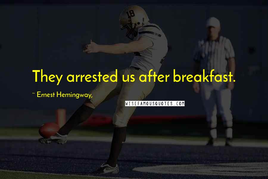 Ernest Hemingway, Quotes: They arrested us after breakfast.