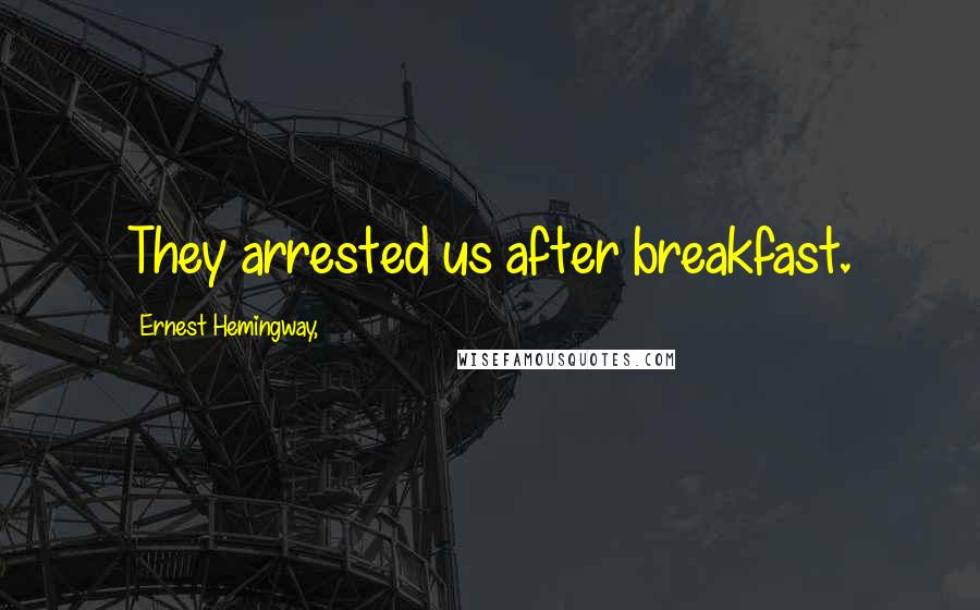 Ernest Hemingway, Quotes: They arrested us after breakfast.