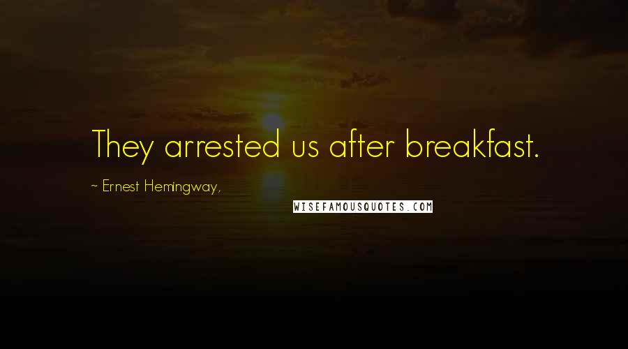 Ernest Hemingway, Quotes: They arrested us after breakfast.