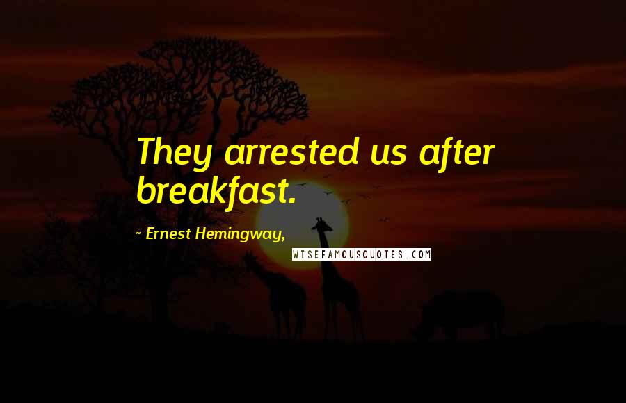 Ernest Hemingway, Quotes: They arrested us after breakfast.