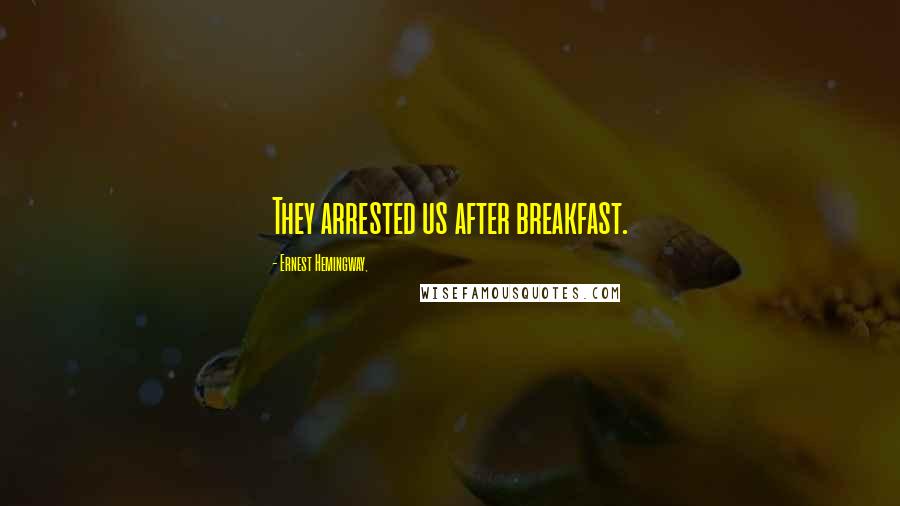 Ernest Hemingway, Quotes: They arrested us after breakfast.