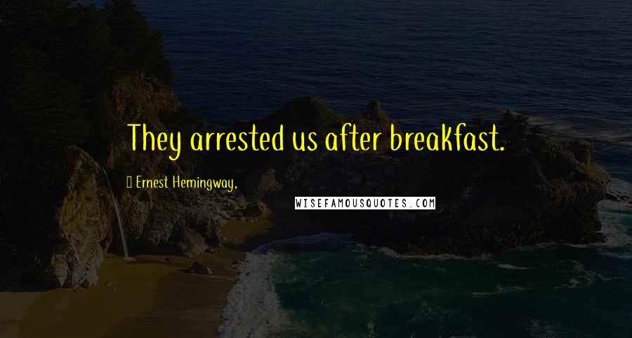 Ernest Hemingway, Quotes: They arrested us after breakfast.