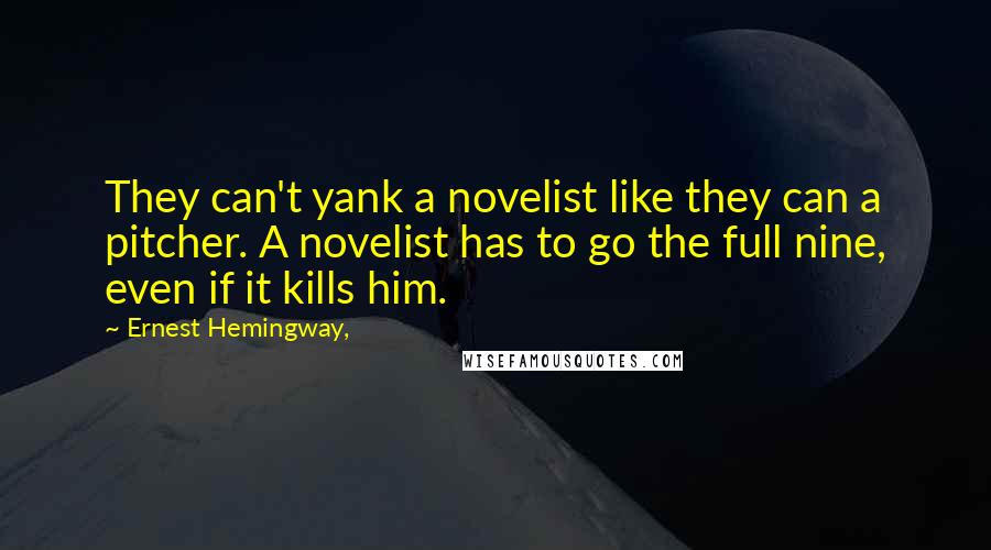 Ernest Hemingway, Quotes: They can't yank a novelist like they can a pitcher. A novelist has to go the full nine, even if it kills him.