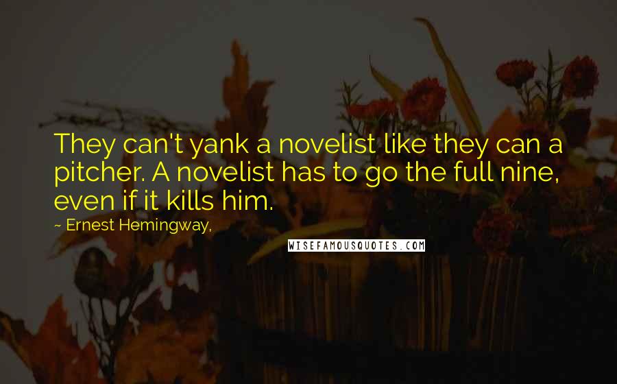 Ernest Hemingway, Quotes: They can't yank a novelist like they can a pitcher. A novelist has to go the full nine, even if it kills him.
