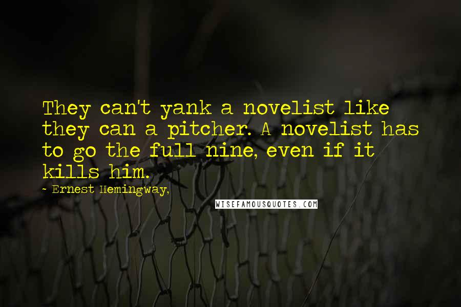 Ernest Hemingway, Quotes: They can't yank a novelist like they can a pitcher. A novelist has to go the full nine, even if it kills him.