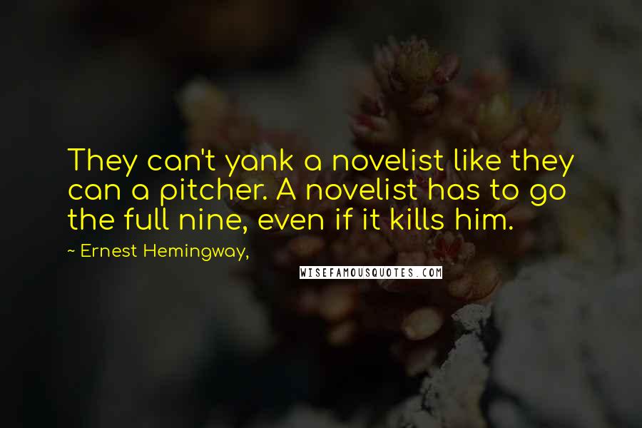 Ernest Hemingway, Quotes: They can't yank a novelist like they can a pitcher. A novelist has to go the full nine, even if it kills him.