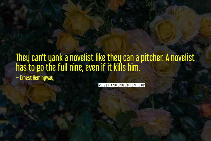 Ernest Hemingway, Quotes: They can't yank a novelist like they can a pitcher. A novelist has to go the full nine, even if it kills him.