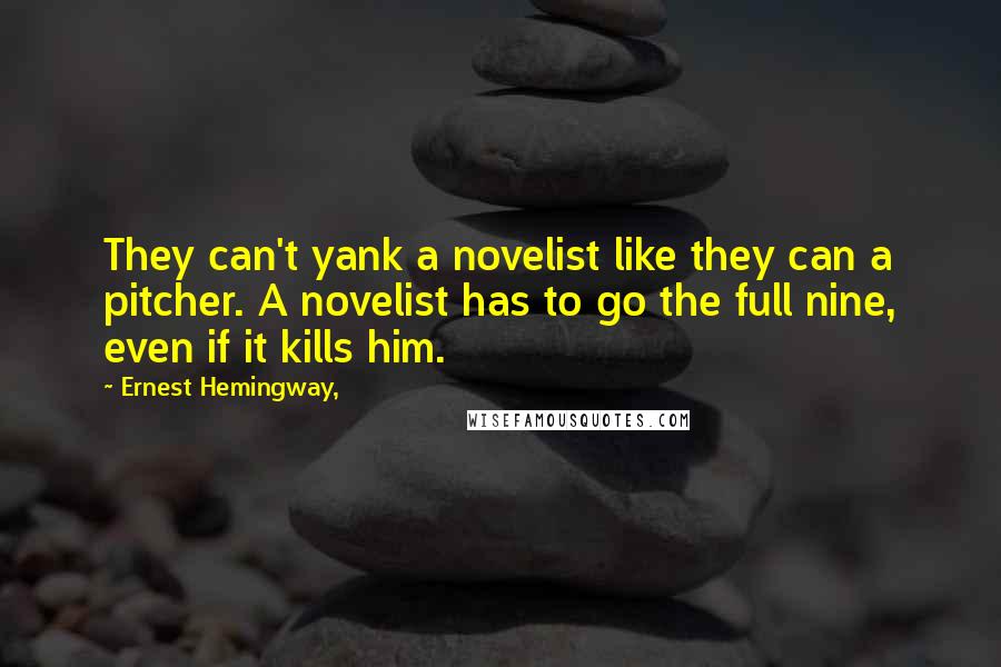 Ernest Hemingway, Quotes: They can't yank a novelist like they can a pitcher. A novelist has to go the full nine, even if it kills him.
