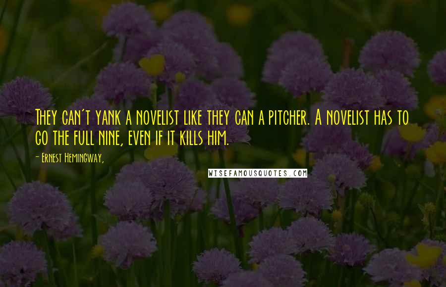 Ernest Hemingway, Quotes: They can't yank a novelist like they can a pitcher. A novelist has to go the full nine, even if it kills him.