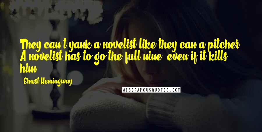 Ernest Hemingway, Quotes: They can't yank a novelist like they can a pitcher. A novelist has to go the full nine, even if it kills him.